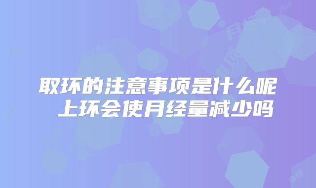 取环的注意事项是什么呢 上环会使月经量减少吗