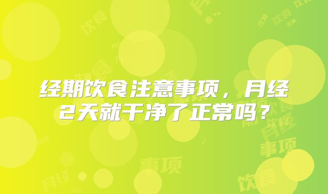 经期饮食注意事项，月经2天就干净了正常吗？