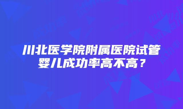 川北医学院附属医院试管婴儿成功率高不高？
