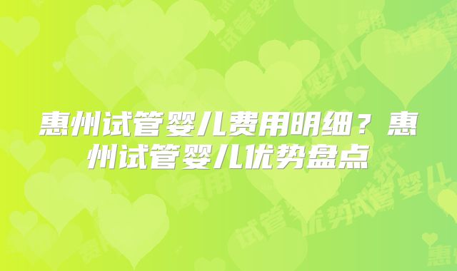 惠州试管婴儿费用明细?惠州试管婴儿优势盘点