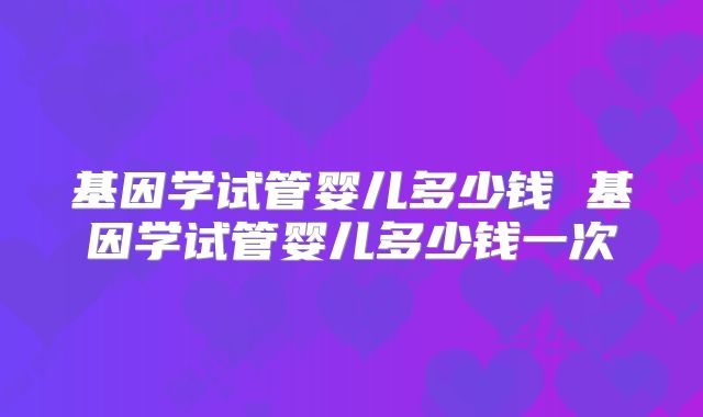 基因学试管婴儿多少钱 基因学试管婴儿多少钱一次