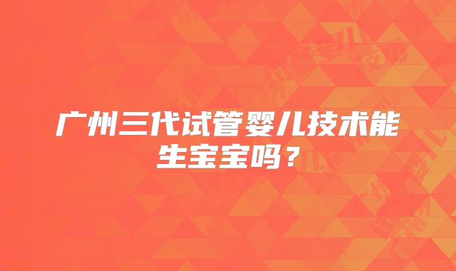 广州三代试管婴儿技术能生宝宝吗?