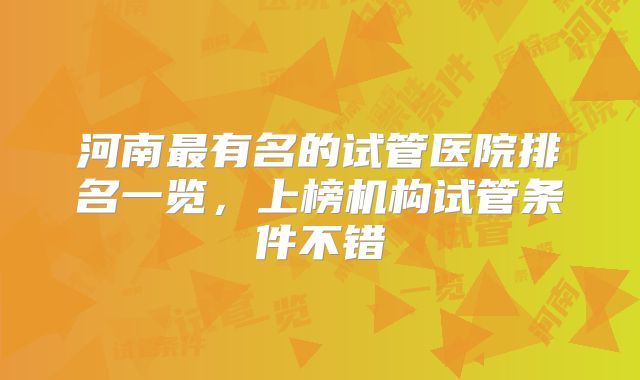 河南最有名的试管医院排名一览，上榜机构试管条件不错