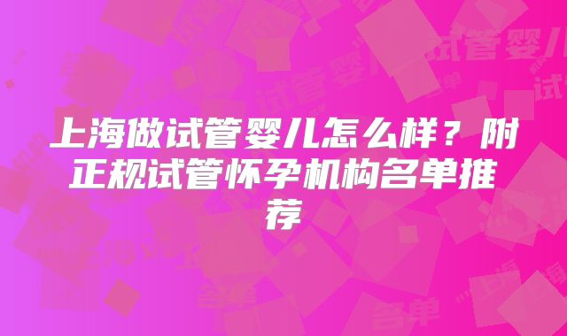 上海做试管婴儿怎么样?附正规试管怀孕机构名单推荐