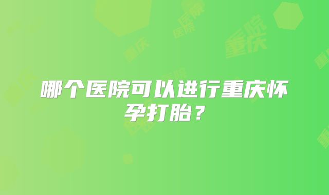 哪个医院可以进行重庆怀孕打胎？