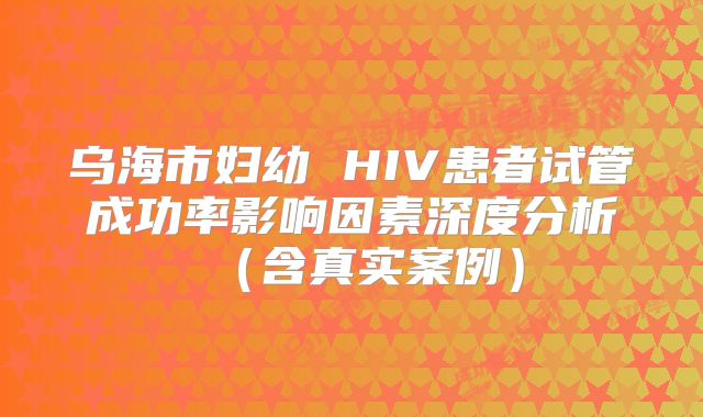 乌海市妇幼 HIV患者试管成功率影响因素深度分析（含真实案例）