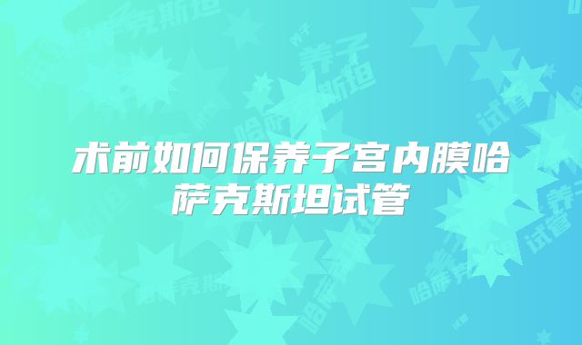 术前如何保养子宫内膜哈萨克斯坦试管