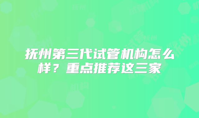 抚州第三代试管机构怎么样？重点推荐这三家