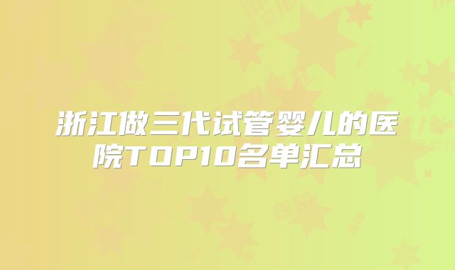 浙江做三代试管婴儿的医院TOP10名单汇总