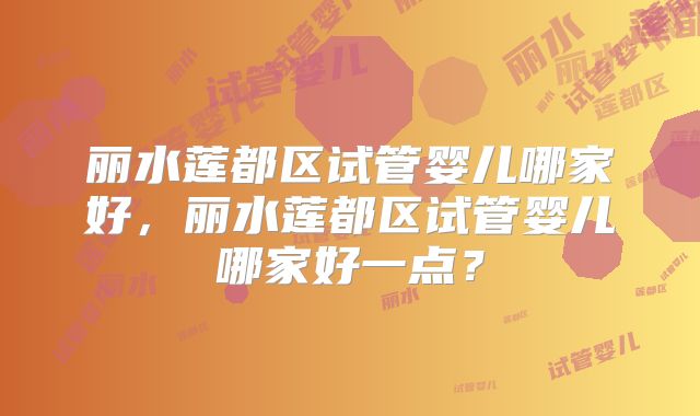 丽水莲都区试管婴儿哪家好，丽水莲都区试管婴儿哪家好一点？
