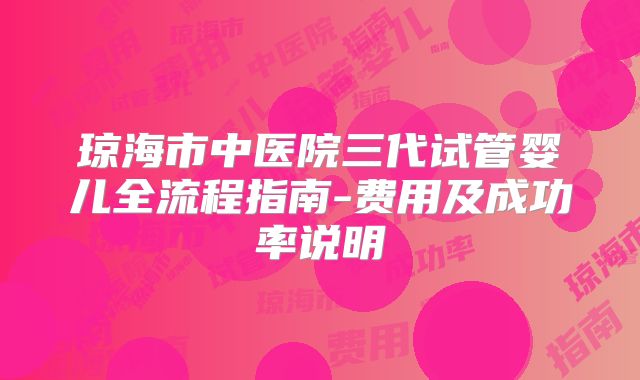 琼海市中医院三代试管婴儿全流程指南-费用及成功率说明