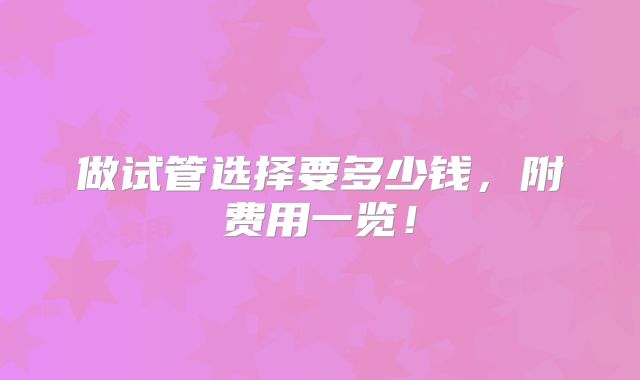 做试管选择要多少钱,附费用一览!