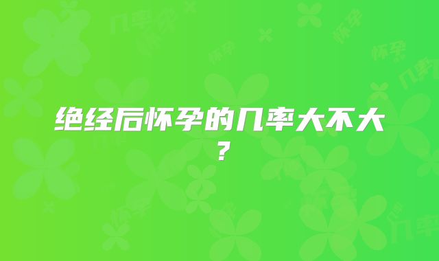 绝经后怀孕的几率大不大?