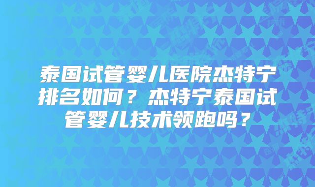 泰国试管婴儿医院杰特宁排名如何?杰特宁泰国试管婴儿技术领跑吗?