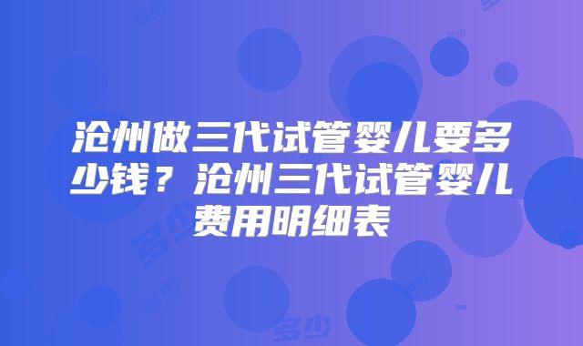 沧州做三代试管婴儿要多少钱?沧州三代试管婴儿费用明细表