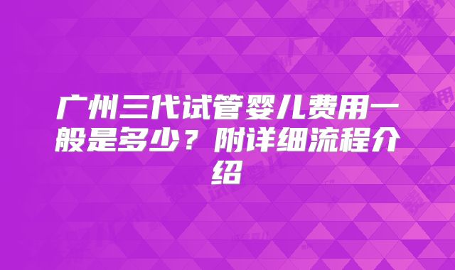 广州三代试管婴儿费用一般是多少?附详细流程介绍