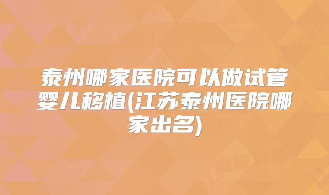 泰州哪家医院可以做试管婴儿移植(江苏泰州医院哪家出名)