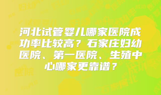 河北试管婴儿哪家医院成功率比较高？石家庄妇幼医院、第一医院、生殖中心哪家更靠谱？