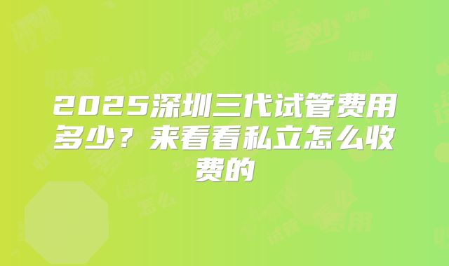 2025深圳三代试管费用多少？来看看私立怎么收费的