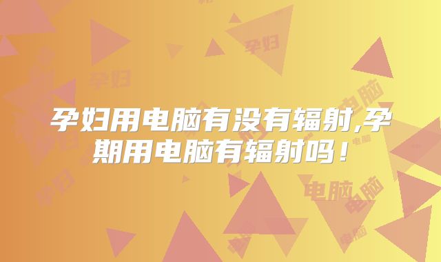 孕妇用电脑有没有辐射,孕期用电脑有辐射吗!