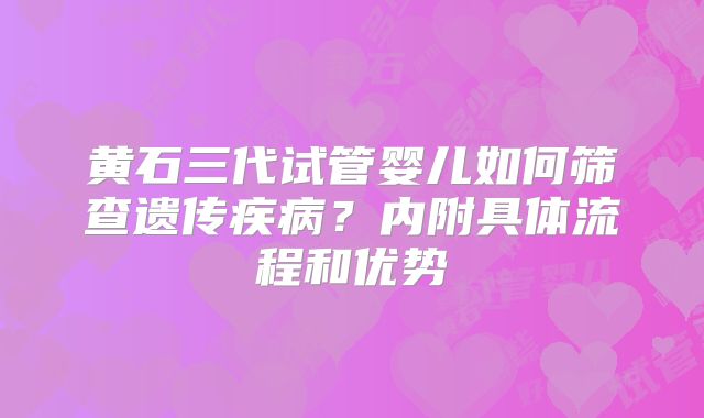 黄石三代试管婴儿如何筛查遗传疾病?内附具体流程和优势