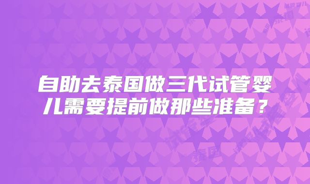 自助去泰国做三代试管婴儿需要提前做那些准备？