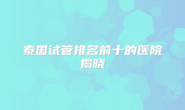 泰国试管排名前十的医院揭晓