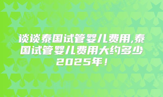 谈谈泰国试管婴儿费用,泰国试管婴儿费用大约多少2025年！