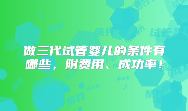 做三代试管婴儿的条件有哪些,附费用、成功率!