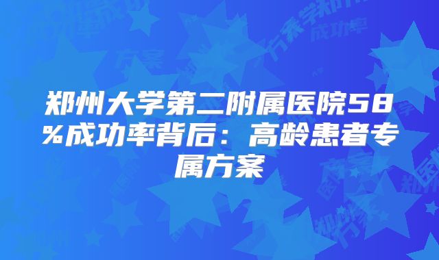 郑州大学第二附属医院58%成功率背后：高龄患者专属方案