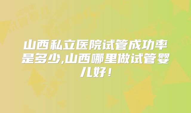 山西私立医院试管成功率是多少,山西哪里做试管婴儿好!