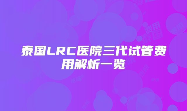 泰国LRC医院三代试管费用解析一览