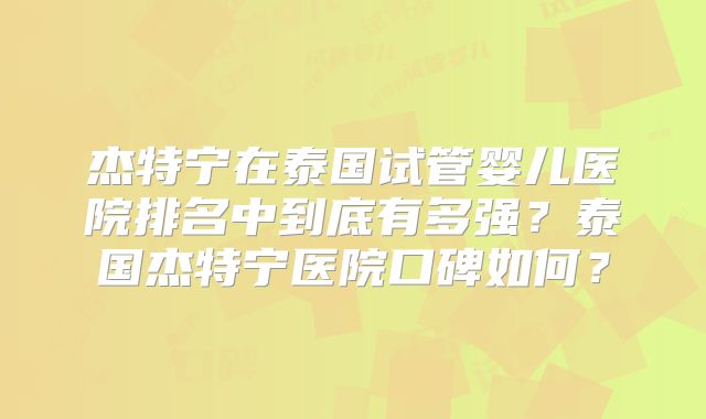 杰特宁在泰国试管婴儿医院排名中到底有多强？泰国杰特宁医院口碑如何？