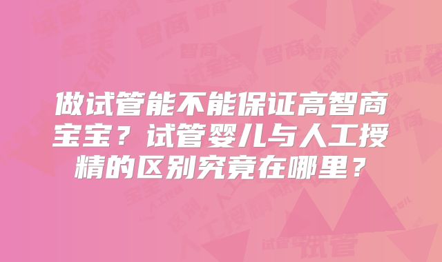 做试管能不能保证高智商宝宝?试管婴儿与人工授精的区别究竟在哪里?