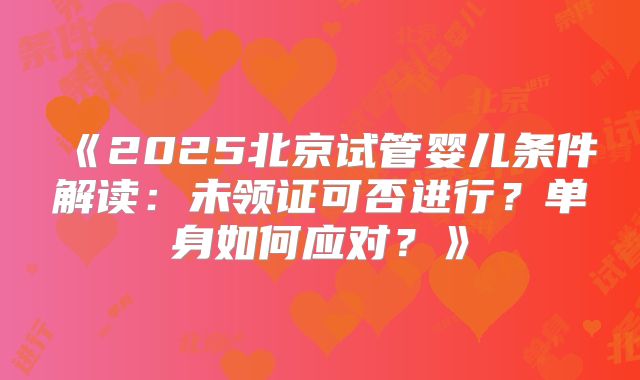 《2025北京试管婴儿条件解读：未领证可否进行？单身如何应对？》