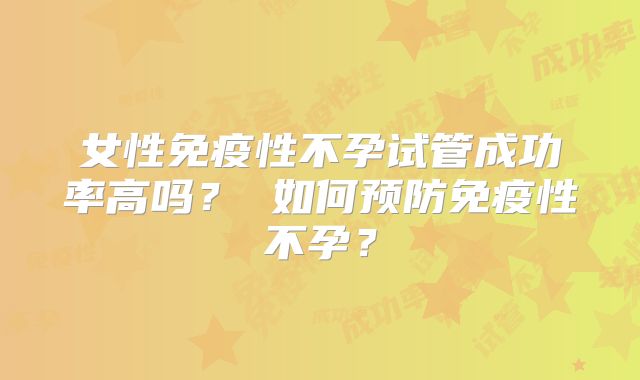 女性免疫性不孕试管成功率高吗? 如何预防免疫性不孕?