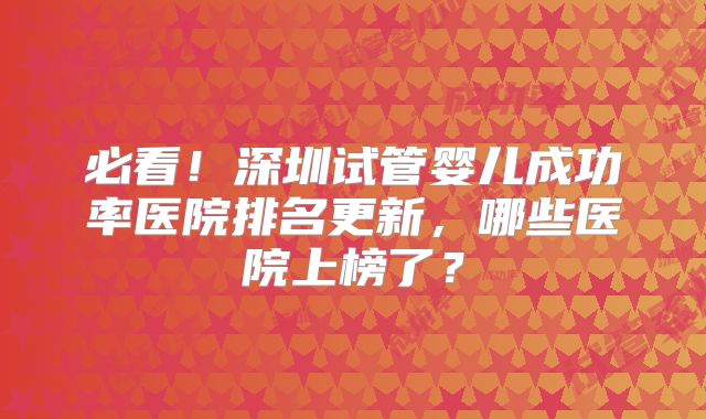 必看!深圳试管婴儿成功率医院排名更新,哪些医院上榜了?