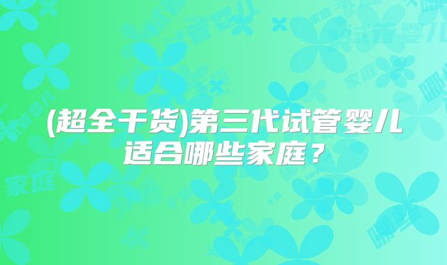 (超全干货)第三代试管婴儿适合哪些家庭？