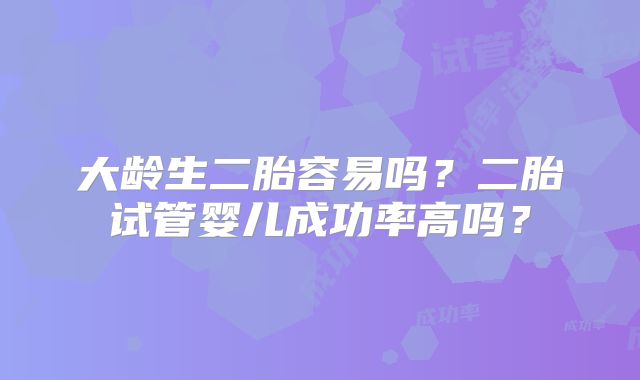 大龄生二胎容易吗？二胎试管婴儿成功率高吗？