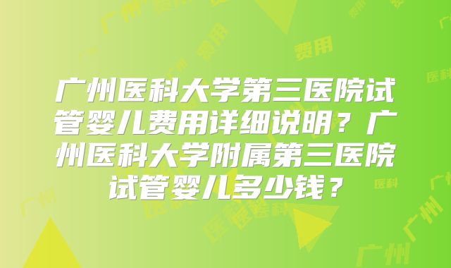 广州医科大学第三医院试管婴儿费用详细说明？广州医科大学附属第三医院试管婴儿多少钱？