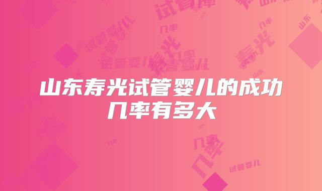 山东寿光试管婴儿的成功几率有多大