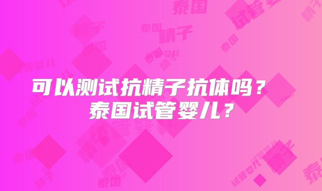 可以测试抗精子抗体吗？ 泰国试管婴儿？