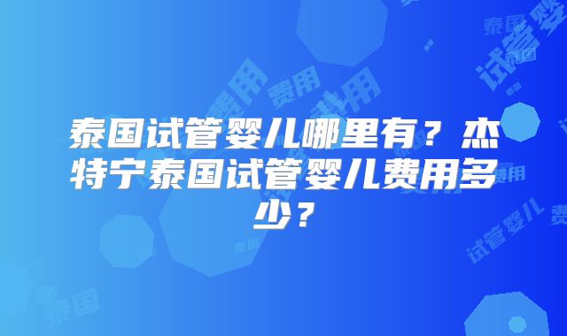 泰国试管婴儿哪里有？杰特宁泰国试管婴儿费用多少？