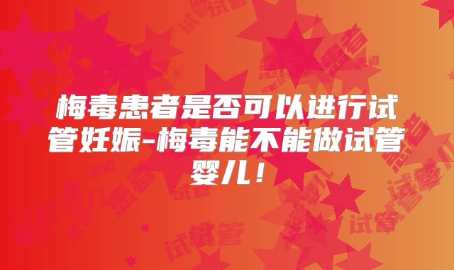 梅毒患者是否可以进行试管妊娠-梅毒能不能做试管婴儿!