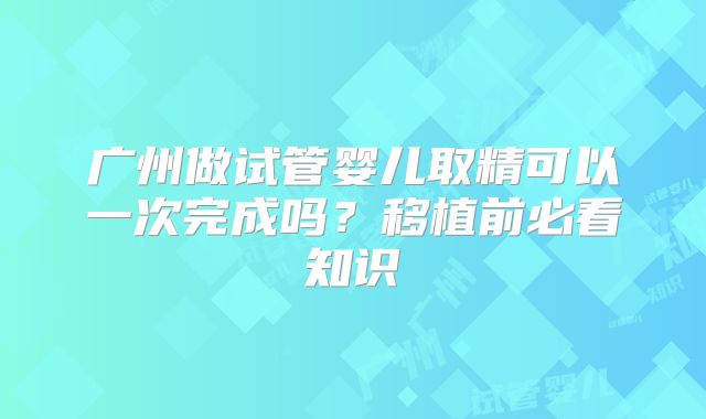 广州做试管婴儿取精可以一次完成吗？移植前必看知识