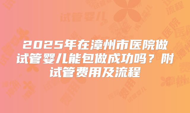 2025年在漳州市医院做试管婴儿能包做成功吗？附试管费用及流程