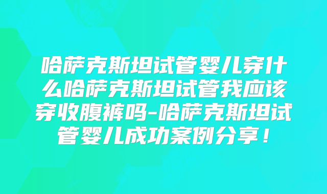 哈萨克斯坦试管婴儿穿什么哈萨克斯坦试管我应该穿收腹裤吗-哈萨克斯坦试管婴儿成功案例分享！