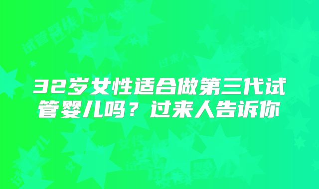 32岁女性适合做第三代试管婴儿吗?过来人告诉你
