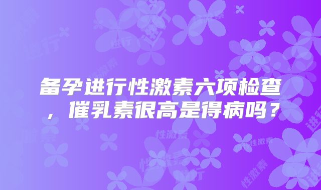 备孕进行性激素六项检查，催乳素很高是得病吗？