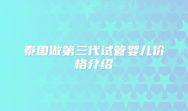 泰国做第三代试管婴儿价格介绍